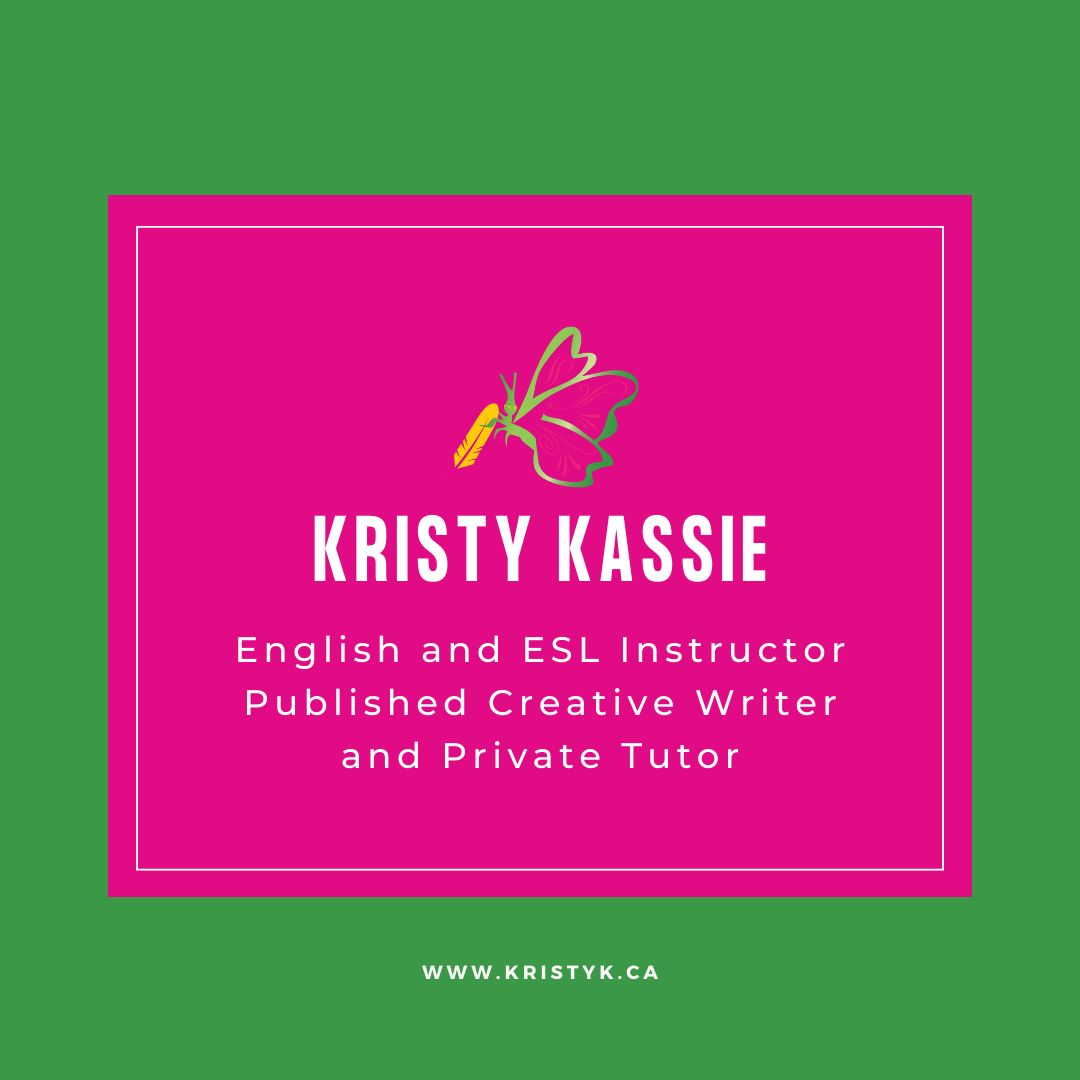 A pink rectangle, outlined in off-white, is set against a dark green background. Kristy's butterfly logo is at the top of the pink rectangle, above the off-white words “Kristy Kassie, English and ESL Instructor Published Creative Writer and Private Tutor”. At the bottom of the green background is the website www.kristyk.ca.